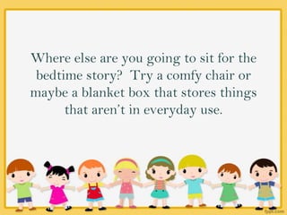 Where else are you going to sit for the
bedtime story? Try a comfy chair or
maybe a blanket box that stores things
that aren’t in everyday use.
 
