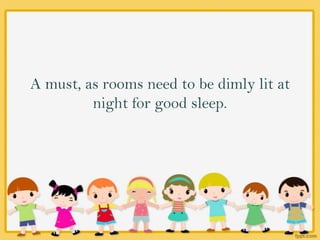 A must, as rooms need to be dimly lit at
night for good sleep.
 