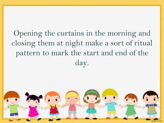 Opening the curtains in the morning and
closing them at night make a sort of ritual
pattern to mark the start and end of the
day.
 