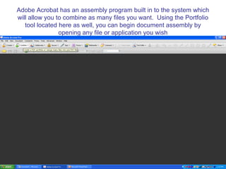 Adobe Acrobat has an assembly program built in to the system which
will allow you to combine as many files you want. Using the Portfolio
   tool located here as well, you can begin document assembly by
                opening any file or application you wish
 