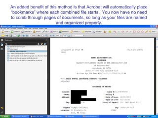 An added benefit of this method is that Acrobat will automatically place
“bookmarks” where each combined file starts. You now have no need
to comb through pages of documents, so long as your files are named
                        and organized properly.
 