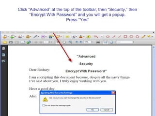 Click “Advanced” at the top of the toolbar, then “Security,” then
       “Encrypt With Password” and you will get a popup.
                          Press “Yes”
 