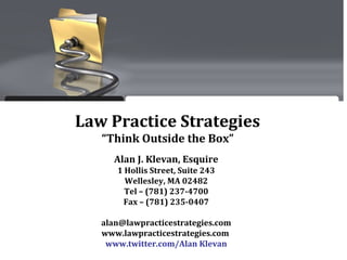 Law Practice Strategies
   “Think Outside the Box”
     Alan J. Klevan, Esquire
      1 Hollis Street, Suite 243
        Wellesley, MA 02482
        Tel – (781) 237-4700
       Fax – (781) 235-0407

   alan@lawpracticestrategies.com
   www.lawpracticestrategies.com
    www.twitter.com/Alan Klevan
 