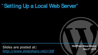 “Setting Up a Local Web Server”
WordPress Ottawa Meetup
May 2rd, 2018
Slides are posted at:
http://www.slideshare.net/r3df
 