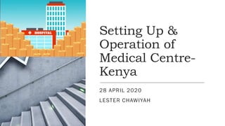 Setting Up &
Operation of
Medical Centre-
Kenya
28 APRIL 2020
LESTER CHAWIYAH
 