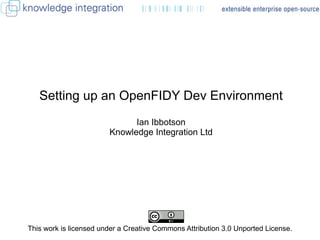 Setting up an OpenFIDY Dev Environment Ian Ibbotson Knowledge Integration Ltd This work is licensed under a Creative Commons Attribution 3.0 Unported License.  