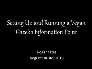 Setting Up and Running a Vegan
Gazebo Information Point
Roger Yates
VegFest Bristol 2016
 