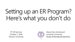 Setting up an ER Program?
Here’s what you don’t do
9th ER Seminar
October 1, 2016
Nanzan University
Marcel Van Amelsvoort
Juntendo University
Faculty of International Liberal Arts
 