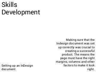 Skills
Development
Making sure that the
Indesign document was set
up correctly was crucial to
creating a successful
product. The means the
page must have the right
margins, columns and other
factors to make it look
right.
Setting up an InDesign
document
 
