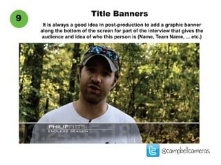 Title Banners
@campbellcameras
9
It is always a good idea in post-production to add a graphic banner
along the bottom of the screen for part of the interview that gives the
audience and idea of who this person is (Name, Team Name, ... etc.)
 