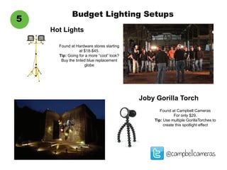 Budget Lighting Setups
@campbellcameras
5
Hot Lights
Found at Hardware stores starting
at $18-$45.
Tip: Going for a more “cool” look?
Buy the tinted blue replacement
globe
Joby Gorilla Torch
Found at Campbell Cameras
For only $29.
Tip: Use multiple GorillaTorches to
create this spotlight effect
 