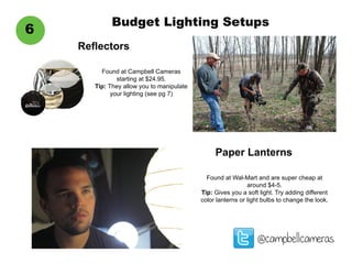 Budget Lighting Setups
@campbellcameras
6
Reflectors
Found at Campbell Cameras
starting at $24.95.
Tip: They allow you to manipulate
your lighting (see pg 7)
Paper Lanterns
Found at Wal-Mart and are super cheap at
around $4-5.
Tip: Gives you a soft light. Try adding different
color lanterns or light bulbs to change the look.
 