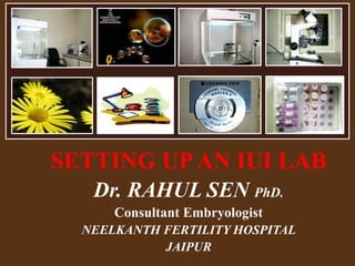 SETTING UPAN IUI LAB
Dr. RAHUL SEN PhD.
Consultant Embryologist
NEELKANTH FERTILITY HOSPITAL
JAIPUR
 