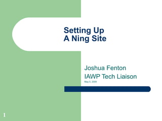 Setting Up  A Ning Site Joshua Fenton IAWP Tech Liaison May 5, 2009 