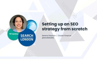 @SearchLDN
Setting up an SEO
strategy from scratch
Serena Pearson | Ocean Finance
@exceldaddy
 