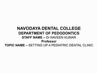 NAVODAYA DENTAL COLLEGE
DEPARTMENT OF PEDODONTICS
STAFF NAME – Dr NAVEEN KUMAR
Professor
TOPIC NAME – SETTING UP A PEDIATRIC DENTAL CLINIC
 