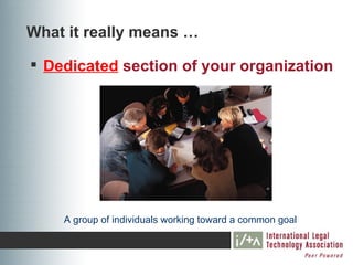 What it really means …

 Dedicated section of your organization




    A group of individuals working toward a common goal
 