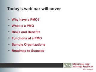 Today’s webinar will cover

 Why have a PMO?
 What is a PMO
 Risks and Benefits
 Functions of a PMO
 Sample Organizations
 Roadmap to Success
 