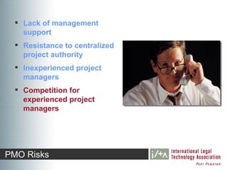  Lack of management
    support
   Resistance to centralized
    project authority
   Inexperienced project
    managers
   Competition for
    experienced project
    managers




PMO Risks
 