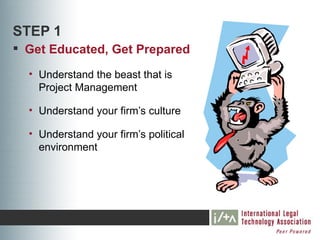 STEP 1
 Get Educated, Get Prepared
  • Understand the beast that is
    Project Management

  • Understand your firm’s culture

  • Understand your firm’s political
    environment
 