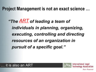 Project Management is not an exact science …

    “The ART of leading a team of
      individuals in planning, organizing,
      executing, controlling and directing
      resources of an organization in
      pursuit of a specific goal.”



… it is also an ART
 