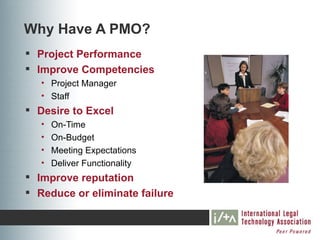 Why Have A PMO?
 Project Performance
 Improve Competencies
   • Project Manager
   • Staff
 Desire to Excel
   •   On-Time
   •   On-Budget
   •   Meeting Expectations
   •   Deliver Functionality
 Improve reputation
 Reduce or eliminate failure
 