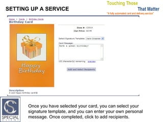 SETTING UP A SERVICE Once you have selected your card, you can select your signature template, and you can enter your own personal message. Once completed, click to add recipients. 