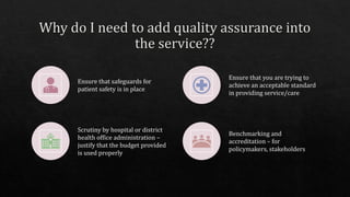 Ensure that safeguards for
patient safety is in place
Ensure that you are trying to
achieve an acceptable standard
in providing service/care
Scrutiny by hospital or district
health office administration –
justify that the budget provided
is used properly
Benchmarking and
accreditation – for
policymakers, stakeholders
 