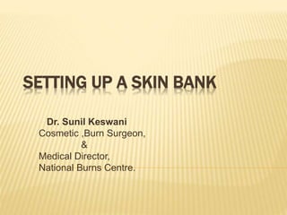 SETTING UP A SKIN BANK
Dr. Sunil Keswani
Cosmetic ,Burn Surgeon,
&
Medical Director,
National Burns Centre.
 
