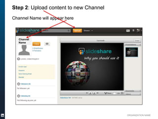 ORGANIZATION NAME
Step 2: Upload content to new Channel
Channel Name will appear here
Channel
Name
 