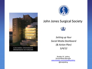 John Jones Surgical Society



         Setting up Your
     Social Media Dashboard
         (& Action Plan)
             5/4/12


            Bradley W. Jobling
           Social Media Manager
     www.linkedin.com/in/bradleyjobling
               @bradjobling
 
