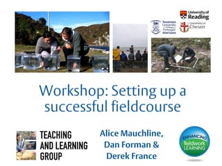 Workshop: Setting up a
successful fieldcourse
Alice Mauchline,
Dan Forman &
Derek France
 