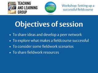 Objectives of session
• To share ideas and develop a peer network
• To explore what makes a fieldcourse successful
• To co...