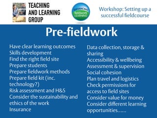 Pre-fieldwork
Workshop: Setting up a
successful fieldcourse
Have clear learning outcomes
Skills development
Find the right...