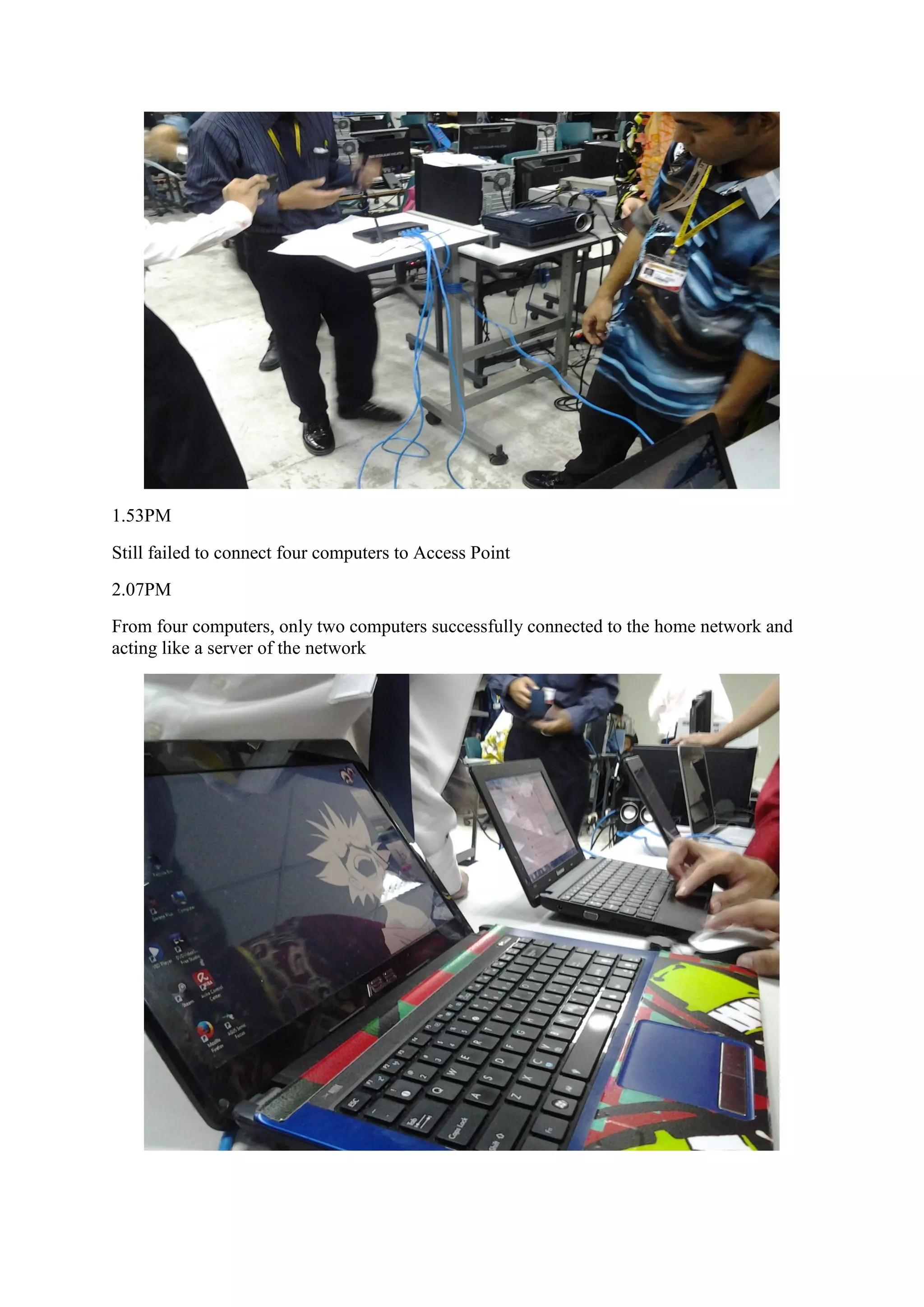 1.53PM
Still failed to connect four computers to Access Point
2.07PM
From four computers, only two computers successfully connected to the home network and
acting like a server of the network
 