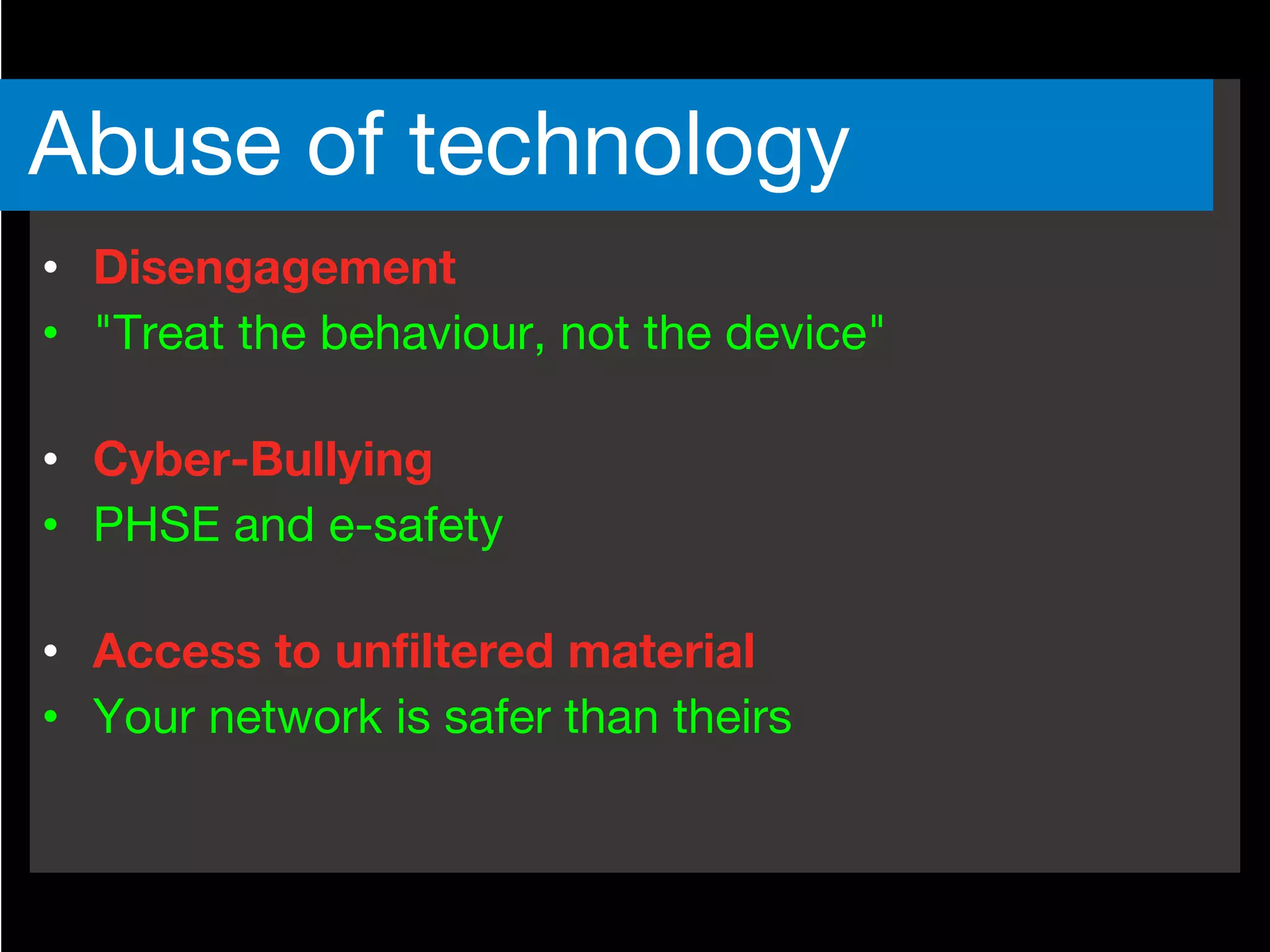 • Disengagement
• "Treat the behaviour, not the device"
• Cyber-Bullying
• PHSE and e-safety
• Access to unfiltered material
• Your network is safer than theirs
Abuse of technology
 