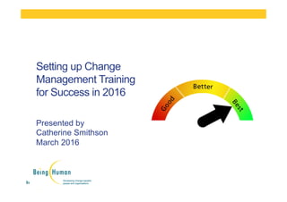 Presented by
Catherine Smithson
March 2016
Setting up Change
Management Training
for Success in 2016
 