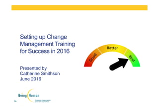 Presented by
Catherine Smithson
June 2016
Setting up Change
Management Training
for Success in 2016
 