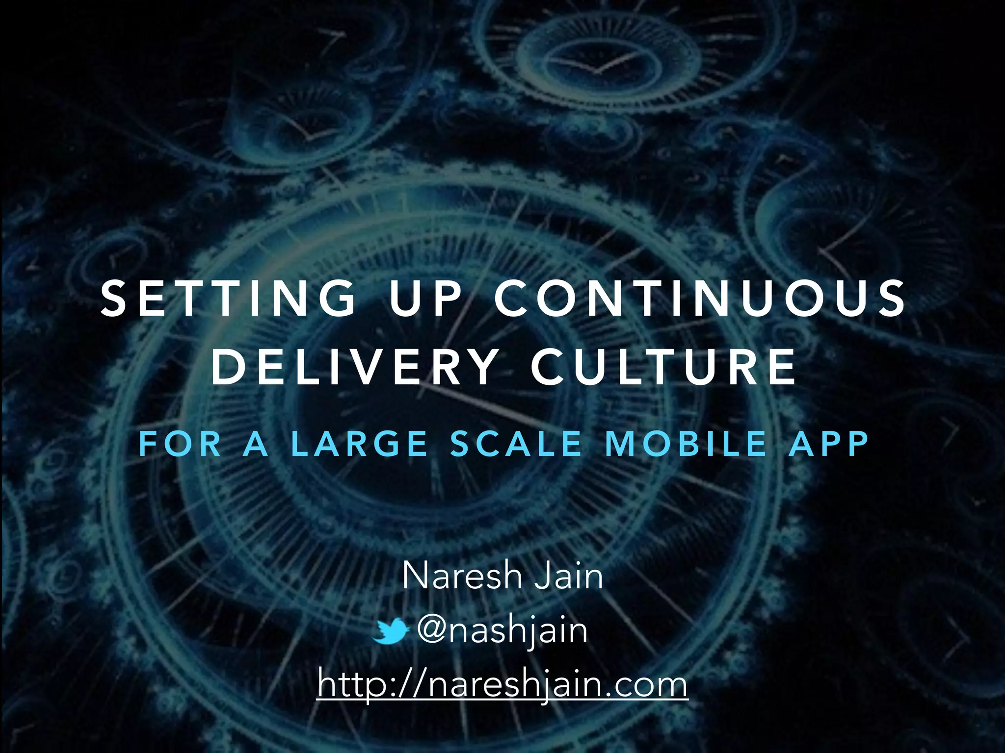 S E T T I N G U P C O N T I N U O U S
D E L I V E RY C U LT U R E
F O R A L A R G E S C A L E M O B I L E A P P
Naresh Jain
@nashjain
http://nareshjain.com
 