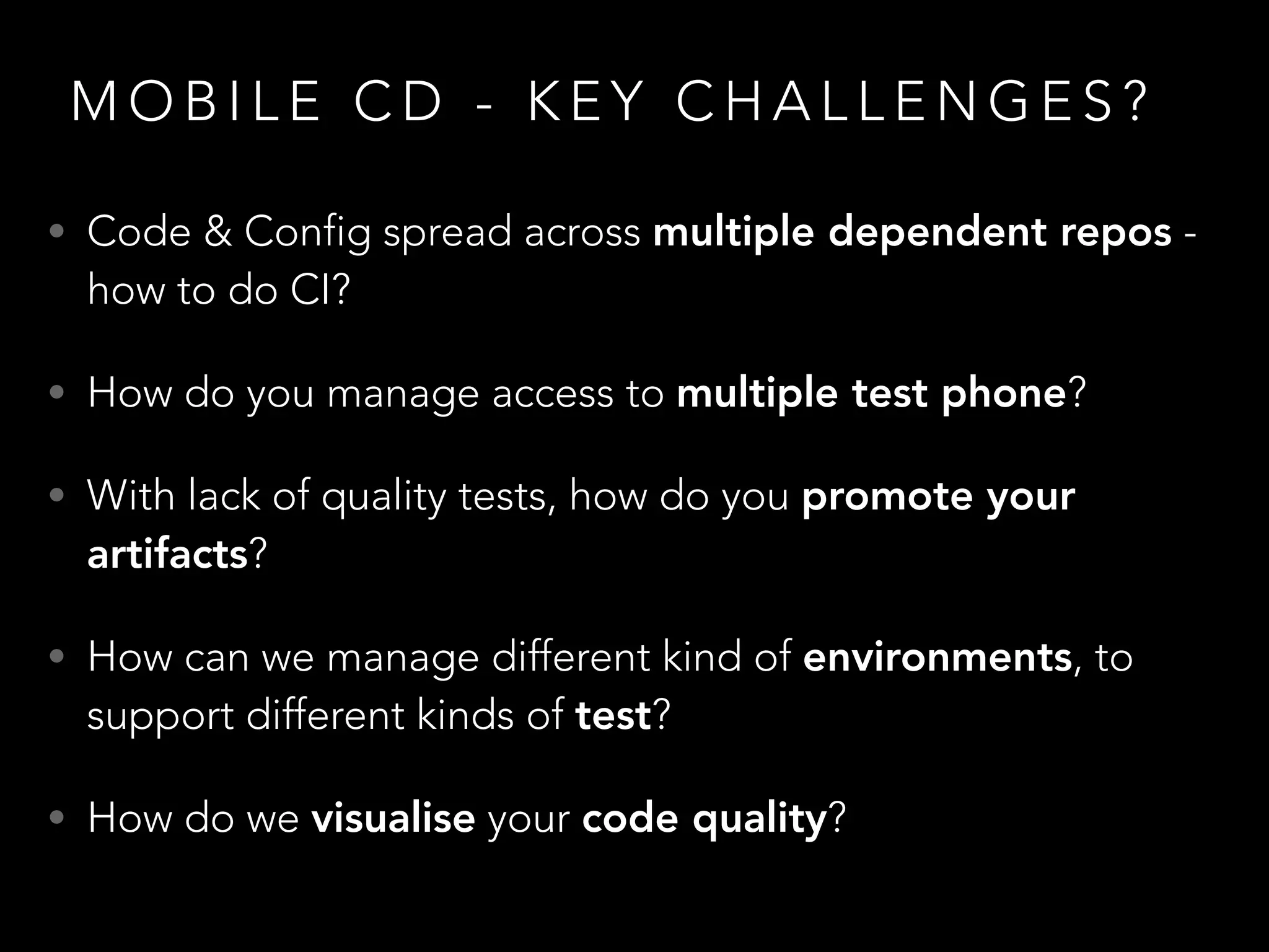 M O B I L E C D - K E Y C H A L L E N G E S ?
• Code & Config spread across multiple dependent repos -
how to do CI?
• How do you manage access to multiple test phone?
• With lack of quality tests, how do you promote your
artifacts?
• How can we manage different kind of environments, to
support different kinds of test?
• How do we visualise your code quality?
 