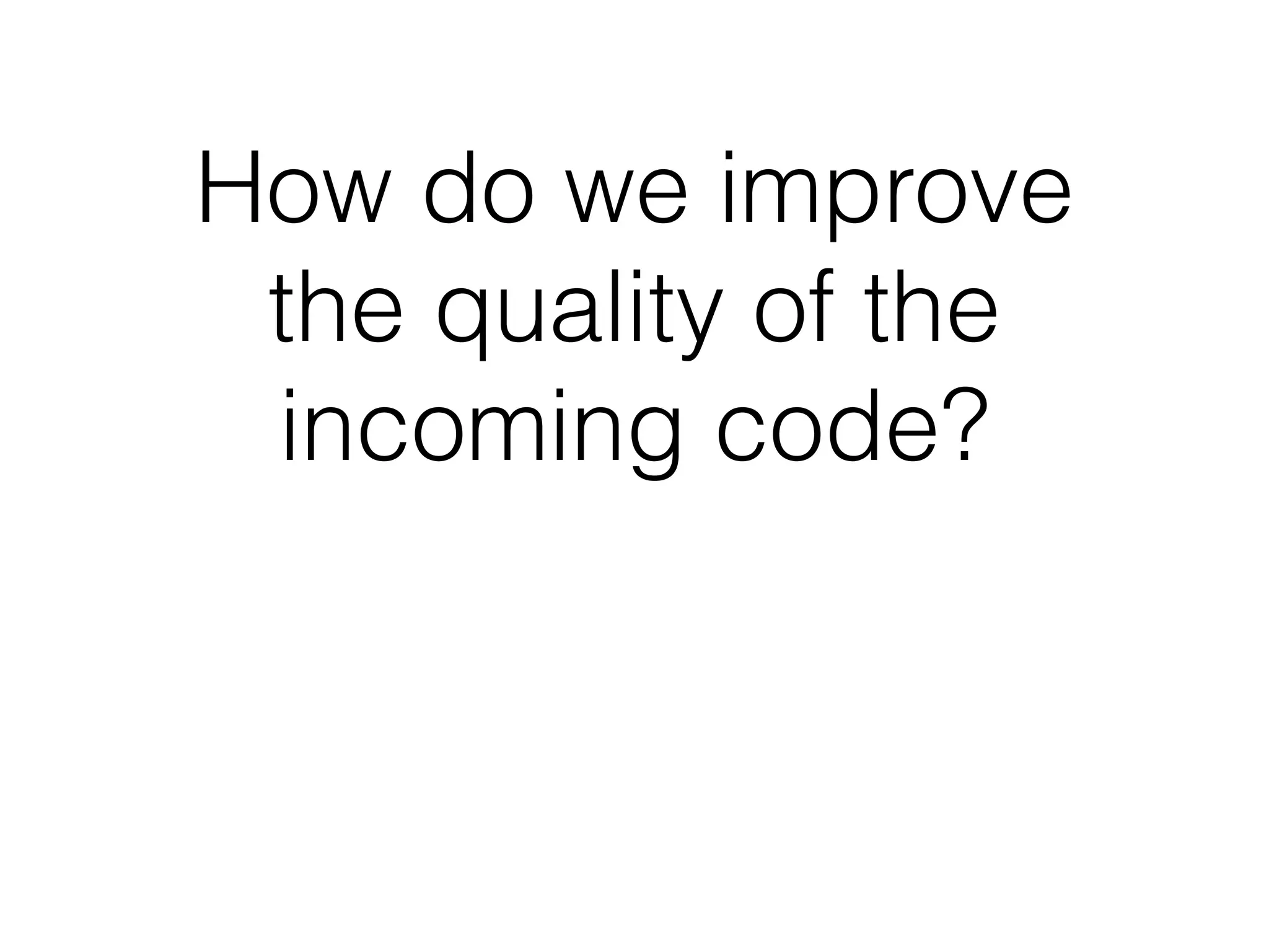 How do we improve
the quality of the
incoming code?
 