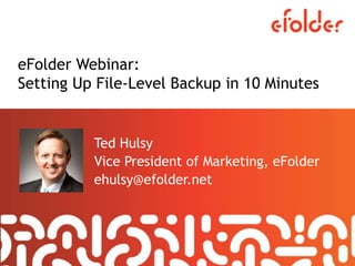 eFolder Webinar:
Setting Up File-Level Backup in 10 Minutes
Ted Hulsy
Vice President of Marketing, eFolder
ehulsy@efolder.net
 