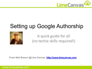 Setting up Google Authorship
                     A quick guide for all
                  (no techie skills required!)


From Neil Sisson @Lime Canvas: http://www.limecanvas.com
 