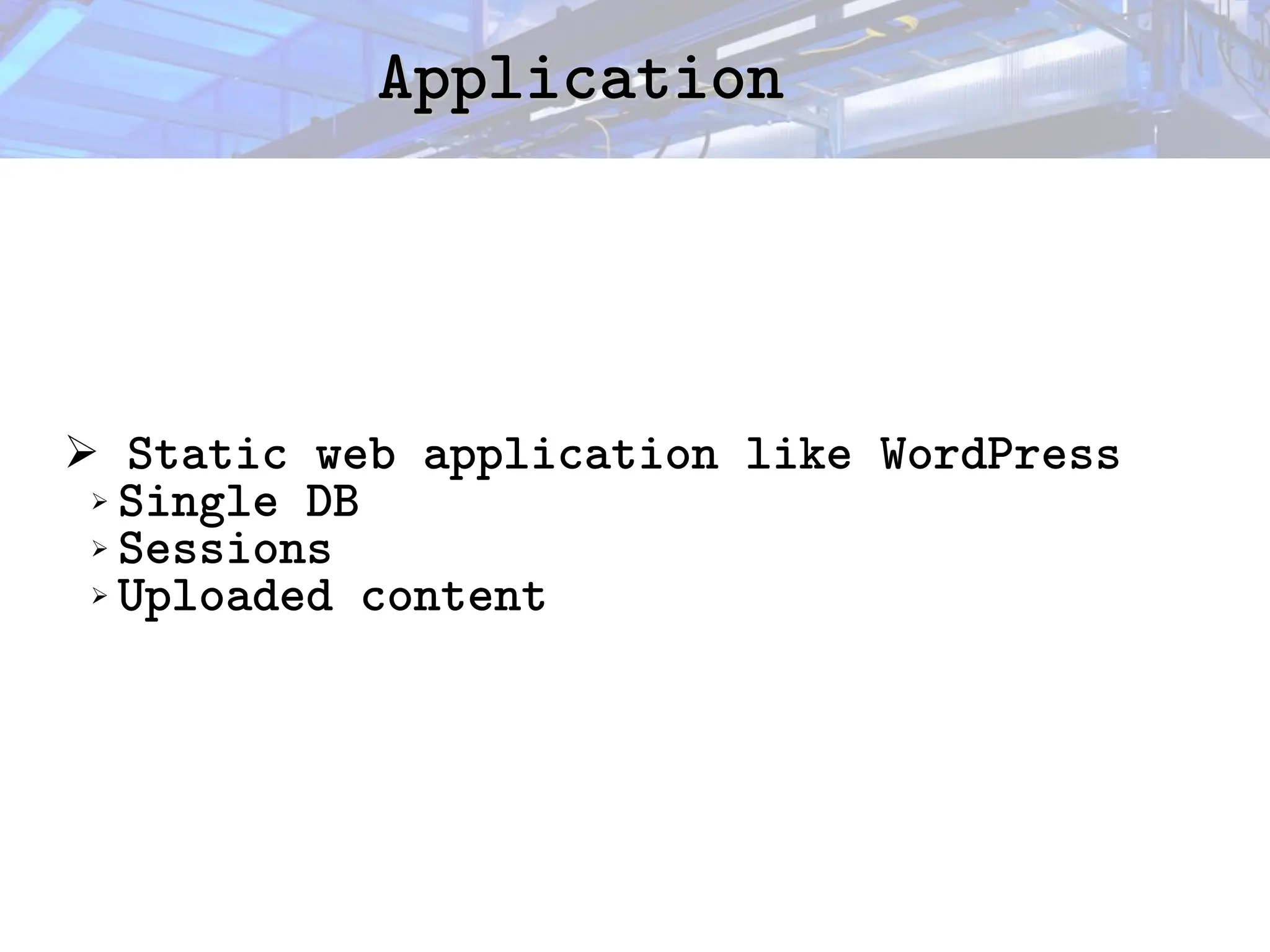 Application
Application
➢ Static web application like WordPress
➢ Single DB
➢ Sessions
➢ Uploaded content
 