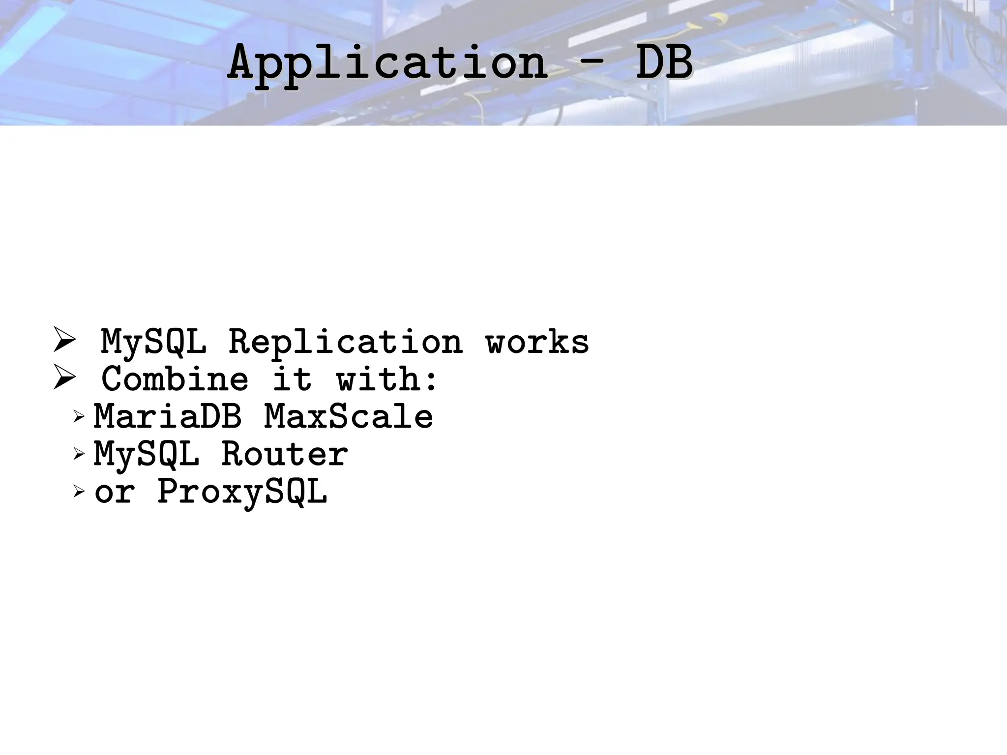 Application - DB
Application - DB
➢ MySQL Replication works
➢ Combine it with:
➢ MariaDB MaxScale
➢ MySQL Router
➢ or ProxySQL
 