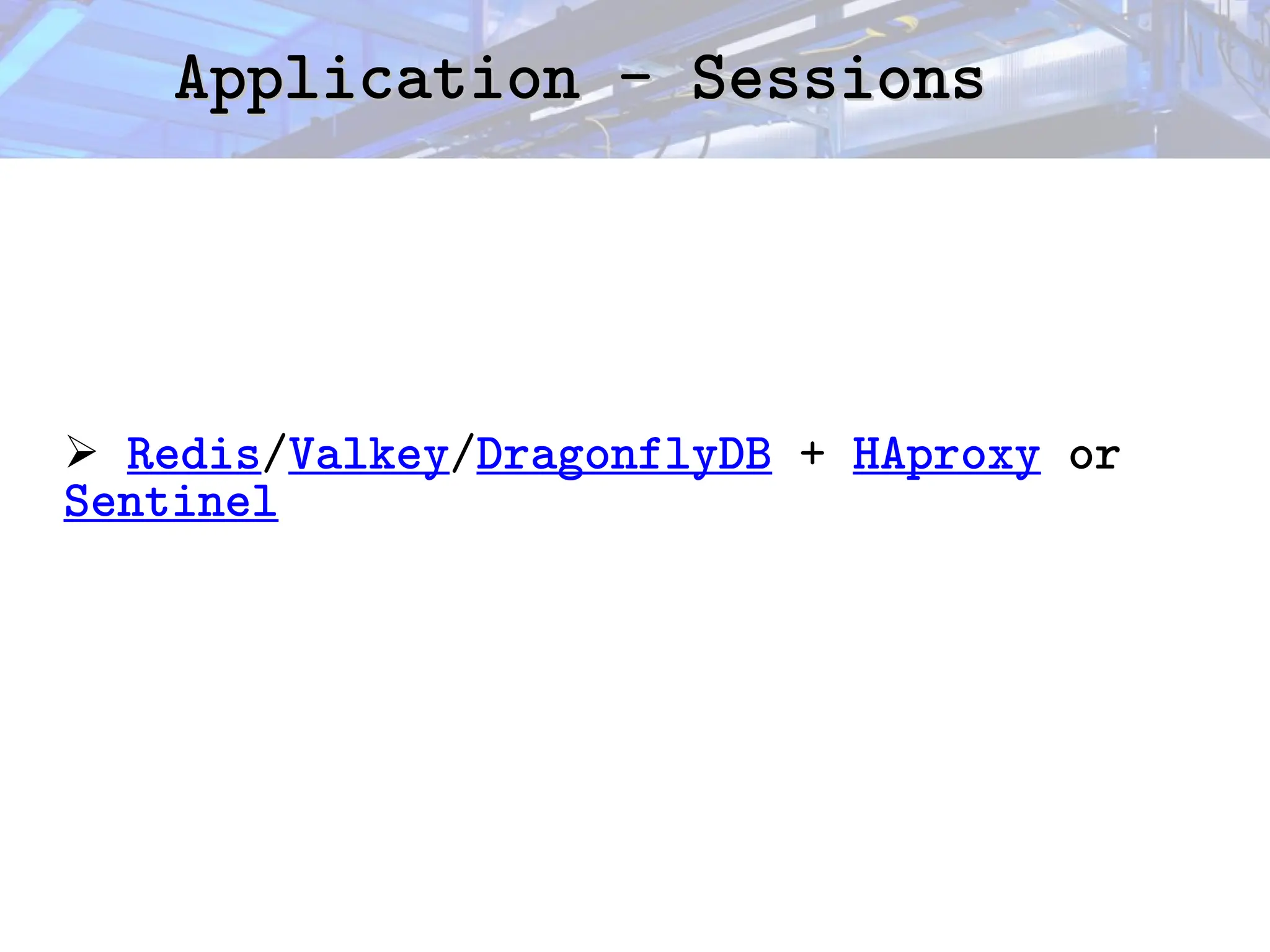 Application - Sessions
Application - Sessions
➢ Redis/Valkey/DragonflyDB + HAproxy or
Sentinel
 