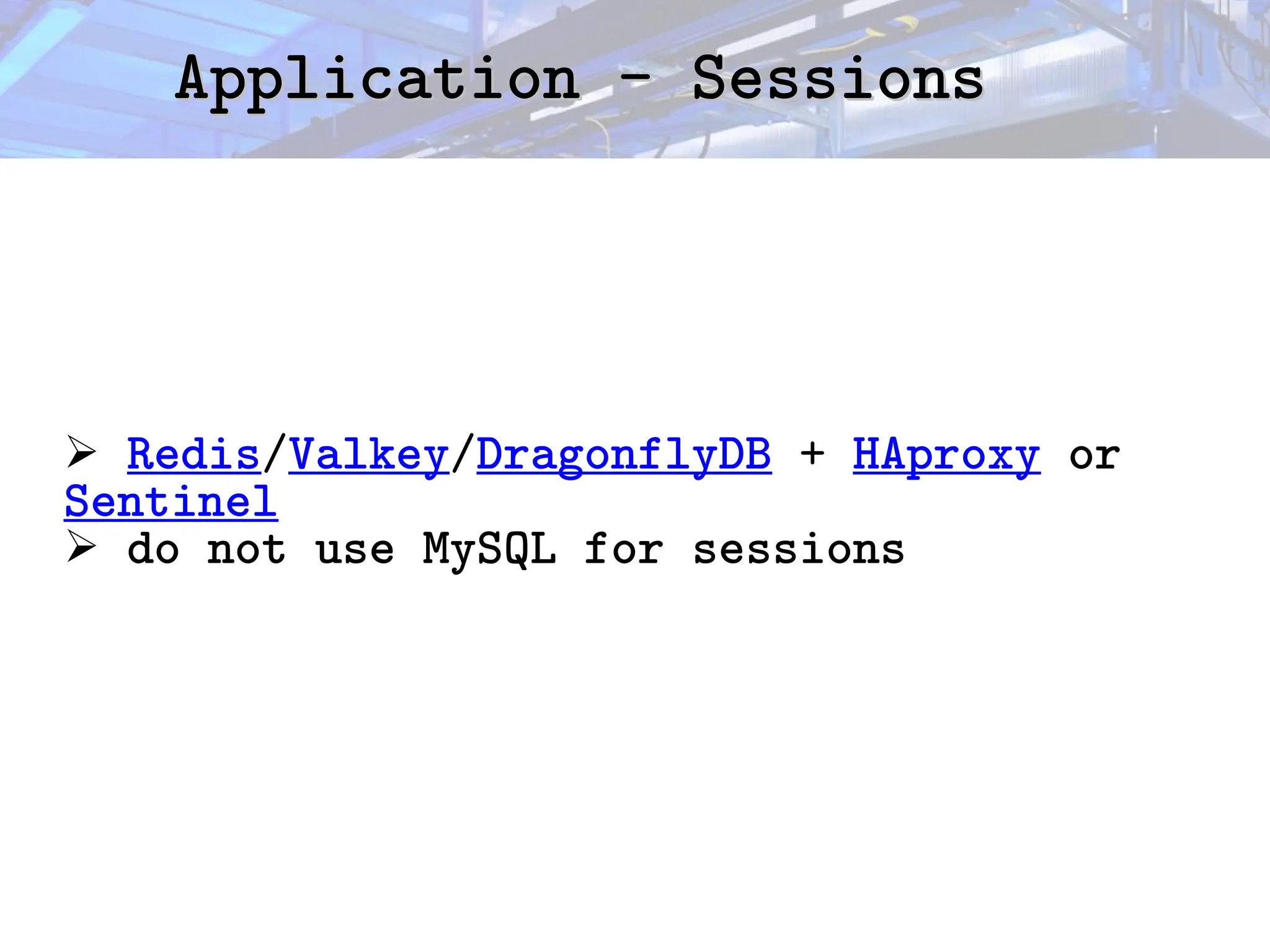 Application - Sessions
Application - Sessions
➢ Redis/Valkey/DragonflyDB + HAproxy or
Sentinel
➢ do not use MySQL for sessions
 