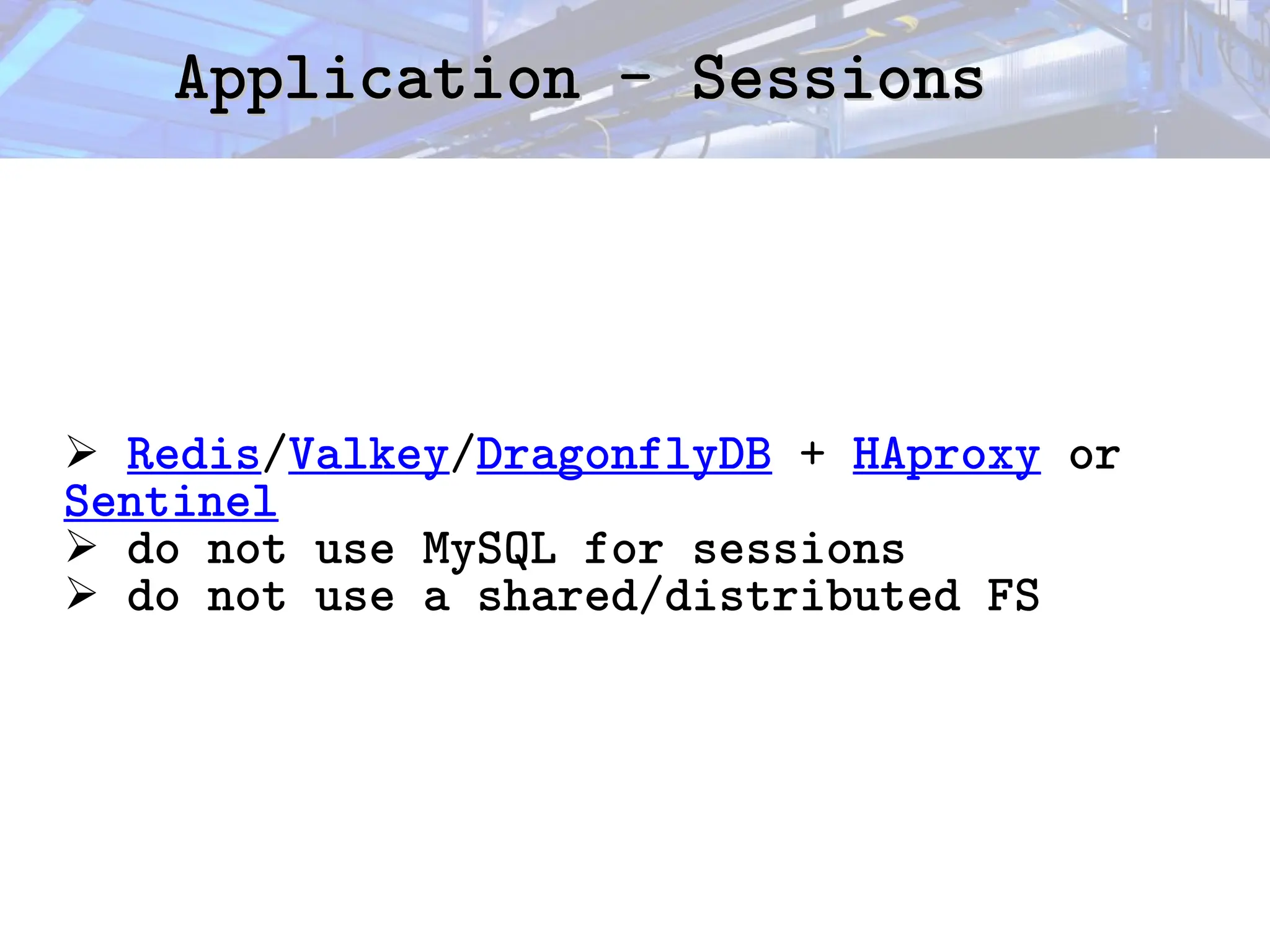 Application - Sessions
Application - Sessions
➢ Redis/Valkey/DragonflyDB + HAproxy or
Sentinel
➢ do not use MySQL for sessions
➢ do not use a shared/distributed FS
 