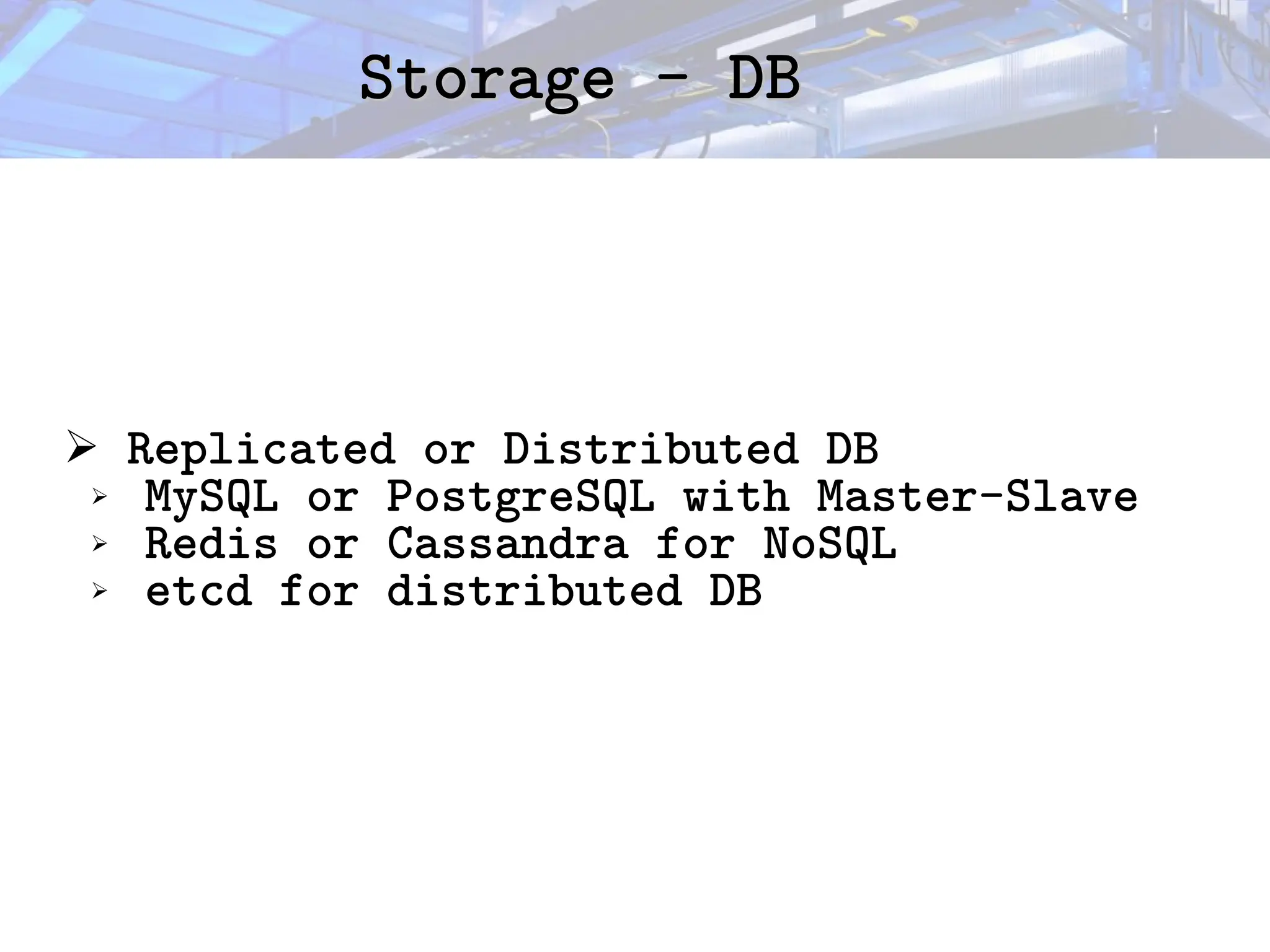 Storage - DB
Storage - DB
➢ Replicated or Distributed DB
➢ MySQL or PostgreSQL with Master-Slave
➢ Redis or Cassandra for NoSQL
➢ etcd for distributed DB
 