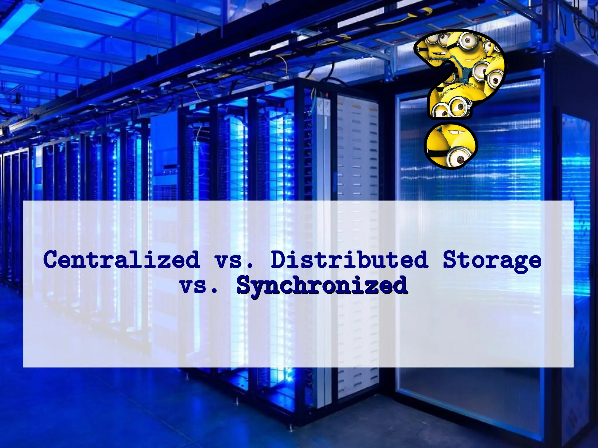 Centralized vs. Distributed Storage
vs. Synchronized
Synchronized
 
